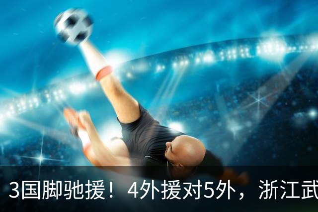 3国脚驰援！4外援对5外，浙江武汉三镇保级大战首发出炉，李海新主哨